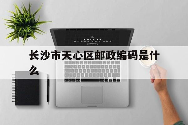 长沙市天心区邮政编码是什么